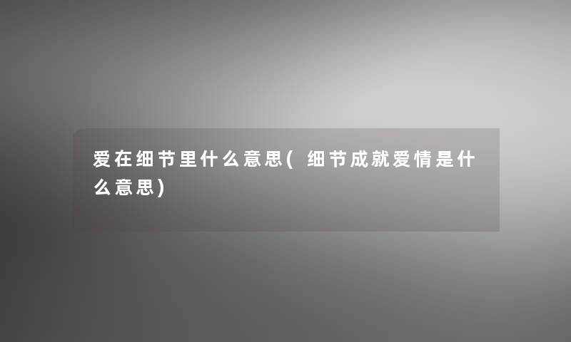 爱在细节里什么意思(细节成就爱情是什么意思)