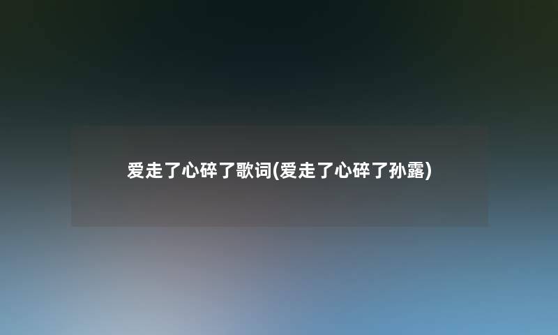 爱走了心碎了歌词(爱走了心碎了孙露)