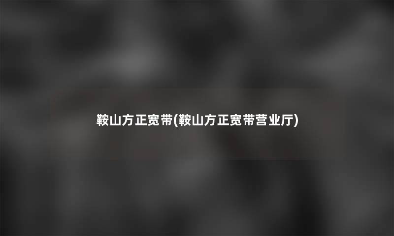 鞍山方正宽带(鞍山方正宽带营业厅)
