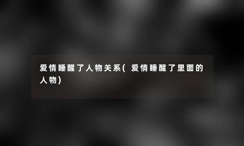 爱情睡醒了人物关系(爱情睡醒了里面的人物)