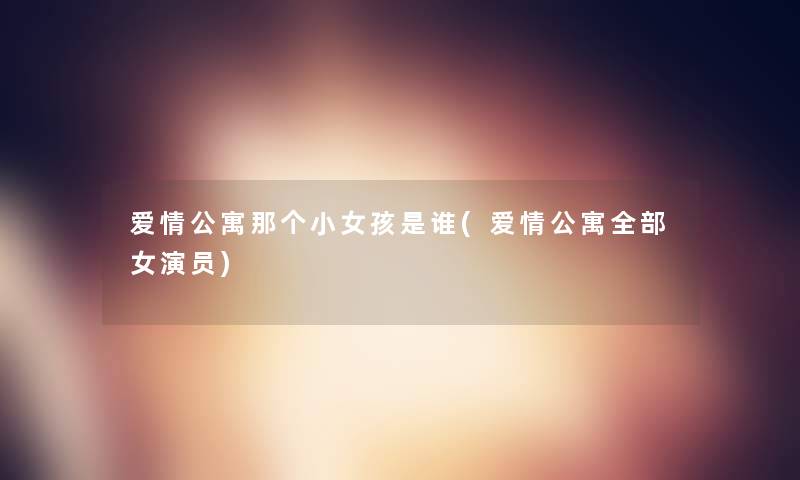 爱情公寓那个小女孩是谁(爱情公寓整理的女演员)