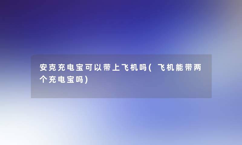 安克充电宝可以带上飞机吗(飞机能带两个充电宝吗)