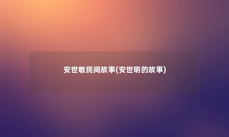安世敏民间故事(安世明的故事)