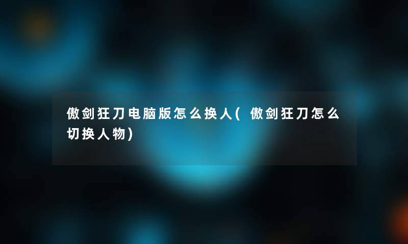 傲剑狂刀电脑版怎么换人(傲剑狂刀怎么切换人物)