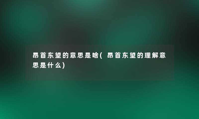 昂首东望的意思是啥(昂首东望的理解意思是什么)