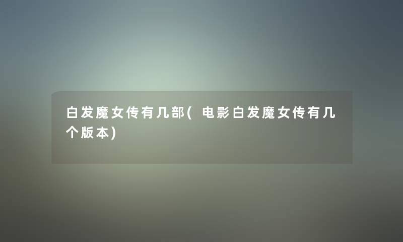 白发魔女传有几部(电影白发魔女传有几个版本)
