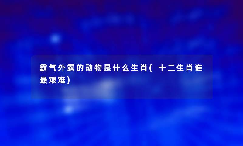 霸气外露的动物是什么生肖(十二生肖谁艰难)