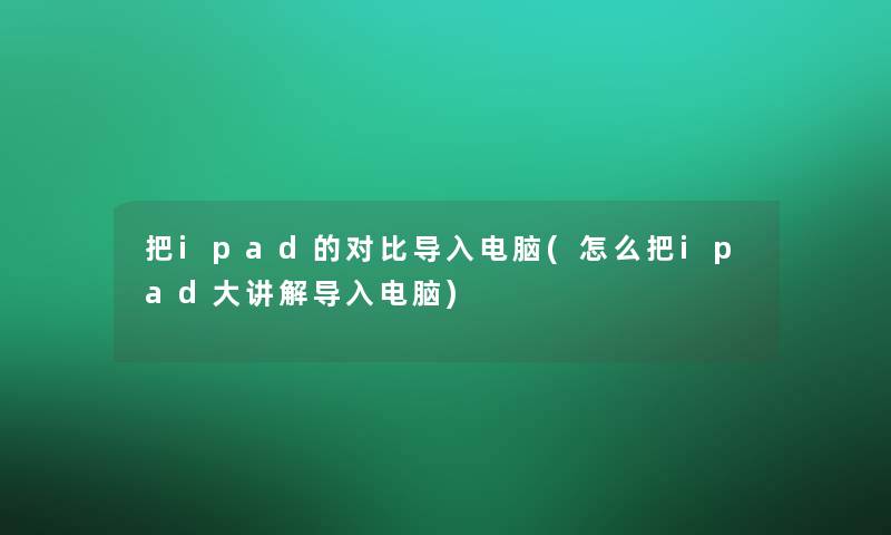 把ipad的对比导入电脑(怎么把ipad大讲解导入电脑)