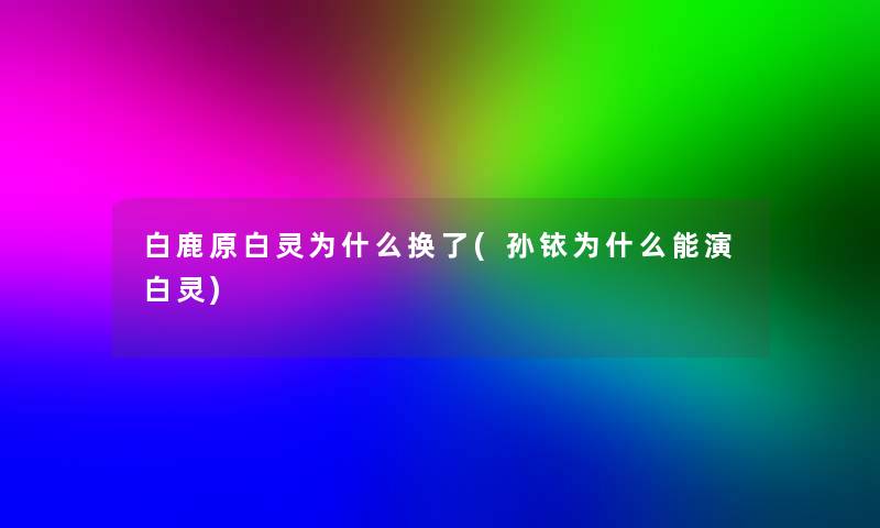白鹿原白灵为什么换了(孙铱为什么能演白灵)