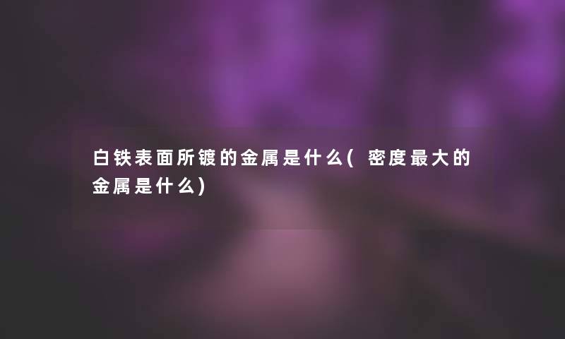 白铁表面所镀的金属是什么(密度大的金属是什么)