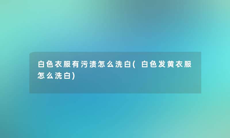 白色衣服有污渍怎么洗白(白色发黄衣服怎么洗白)