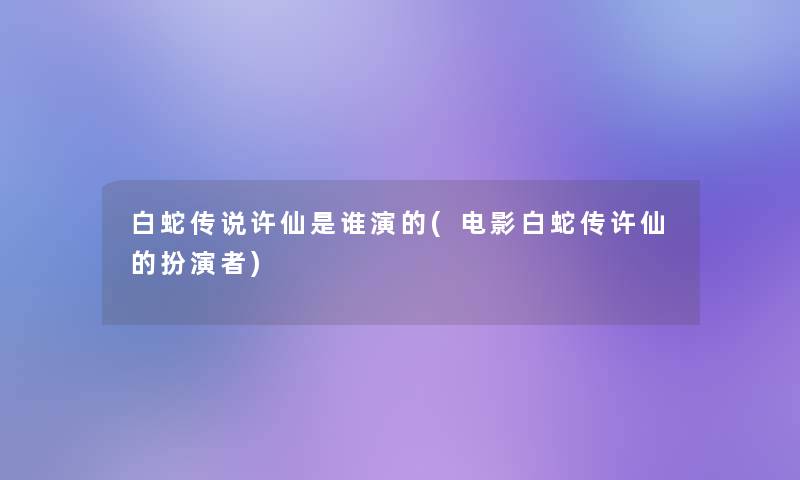 白蛇传说许仙是谁演的(电影白蛇传许仙的扮演者)