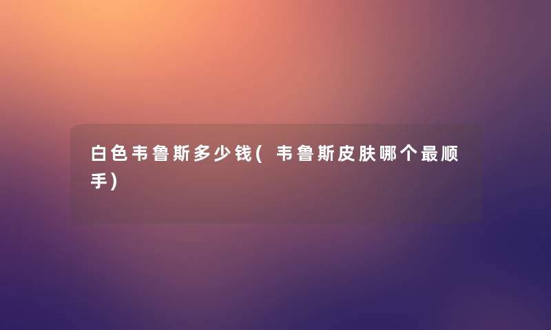 白色韦鲁斯多少钱(韦鲁斯皮肤哪个顺手)