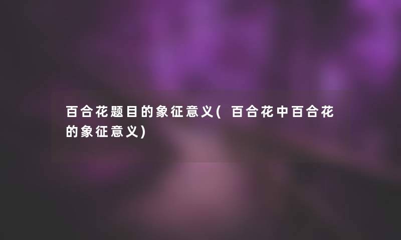 百合花题目的象征意义(百合花中百合花的象征意义)