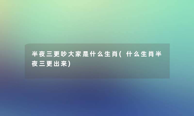 半夜三更吵大家是什么生肖(什么生肖半夜三更出来)