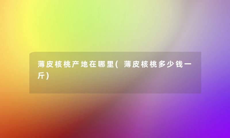 薄皮核桃产地在哪里(薄皮核桃多少钱一斤)