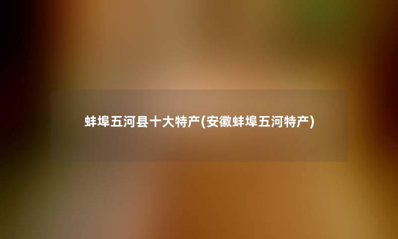 蚌埠五河县一些特产(安徽蚌埠五河特产)