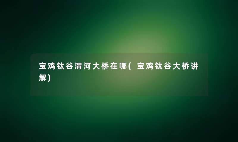 宝鸡钛谷渭河大桥在哪(宝鸡钛谷大桥讲解)