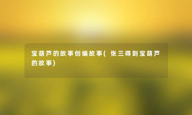 宝葫芦的故事创编故事(张三得到宝葫芦的故事)