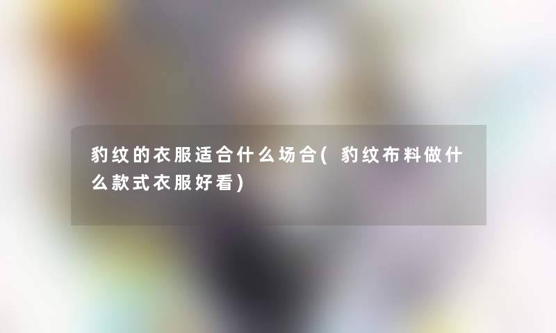 豹纹的衣服适合什么场合(豹纹布料做什么款式衣服好看)