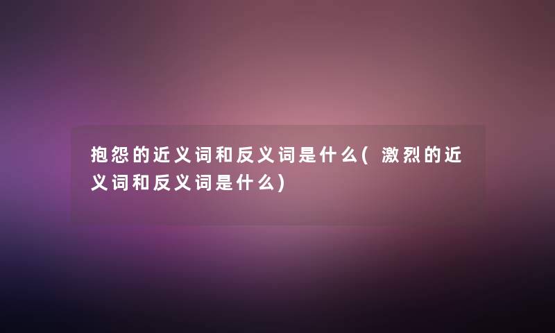 抱怨的近义词和反义词是什么(激烈的近义词和反义词是什么)