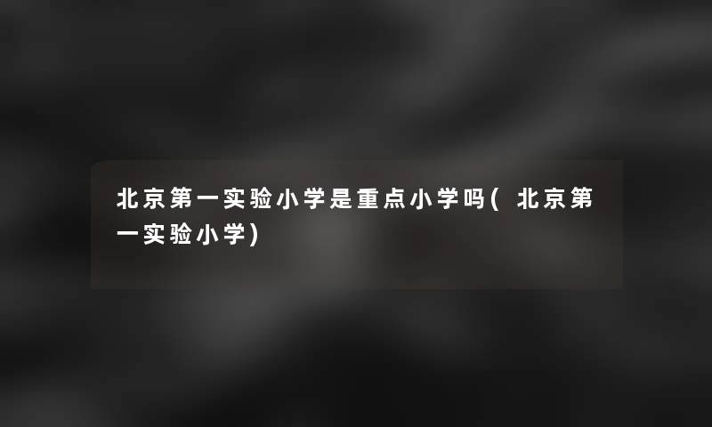 北京第一实验小学是重点小学吗(北京第一实验小学)
