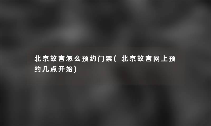 北京故宫怎么预约门票(北京故宫网上预约几点开始)