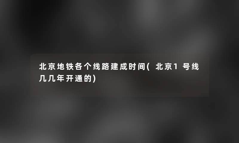 北京地铁各个线路建成时间(北京1号线几几年开通的)
