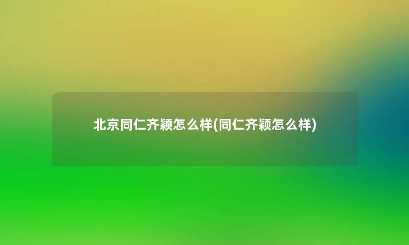 北京同仁齐颖怎么样(同仁齐颖怎么样)