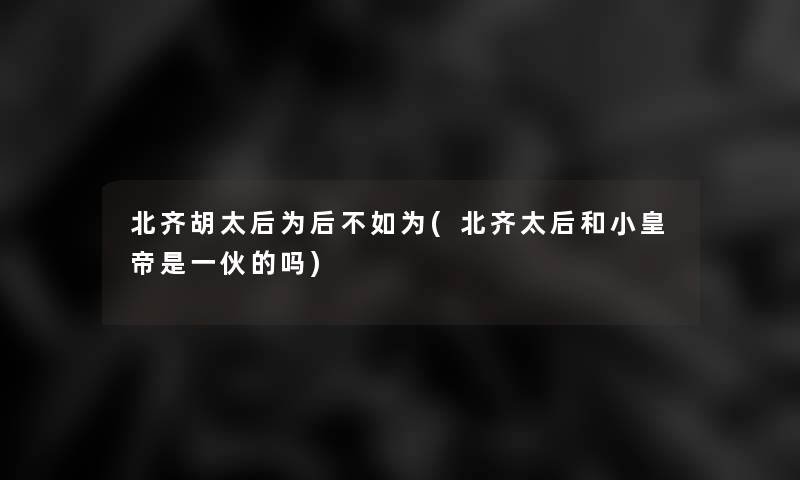 北齐胡太后为后不如为(北齐太后和小皇帝是一伙的吗)