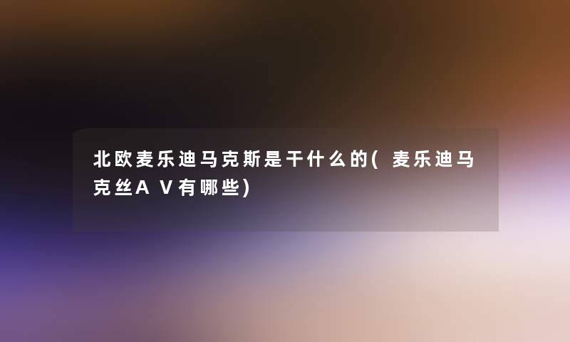 北欧麦乐迪马克斯是干什么的(麦乐迪马克丝AⅤ有哪些)