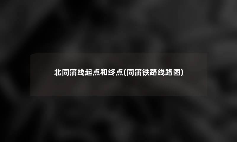 北同蒲线起点和终点(同蒲铁路线路图)