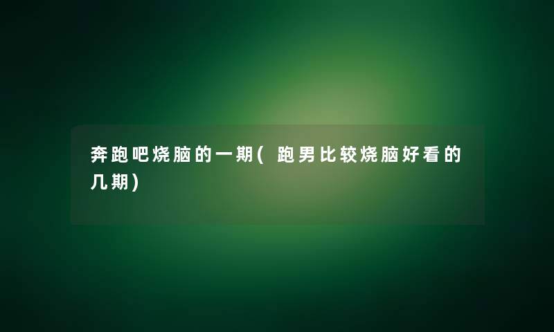 奔跑吧烧脑的一期(跑男比较烧脑好看的几期)