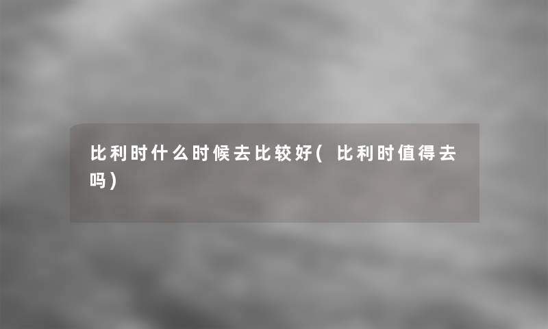 比利时什么时候去比较好(比利时值得去吗)