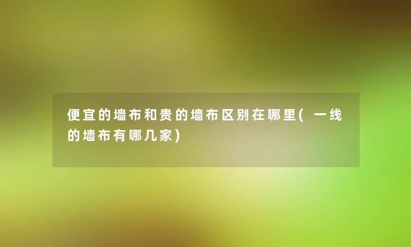 便宜的墙布和贵的墙布区别在哪里(一线的墙布有哪几家)