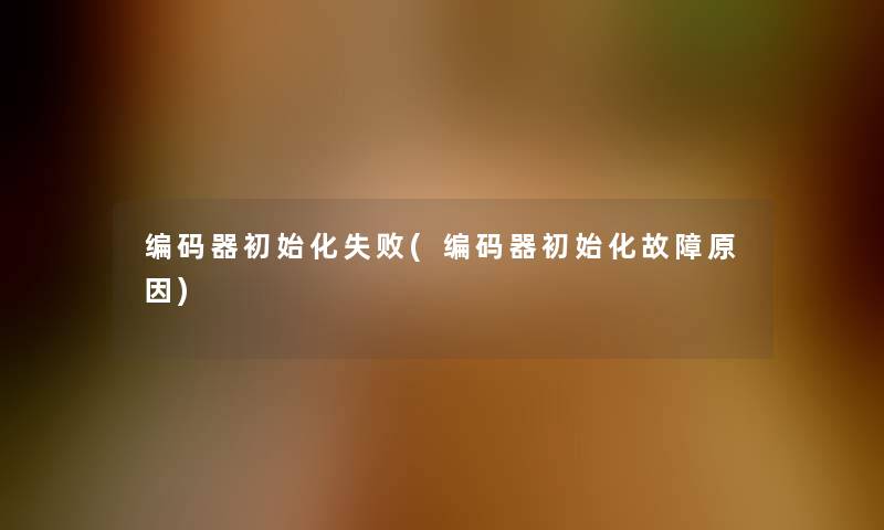 编码器初始化失败(编码器初始化故障原因)