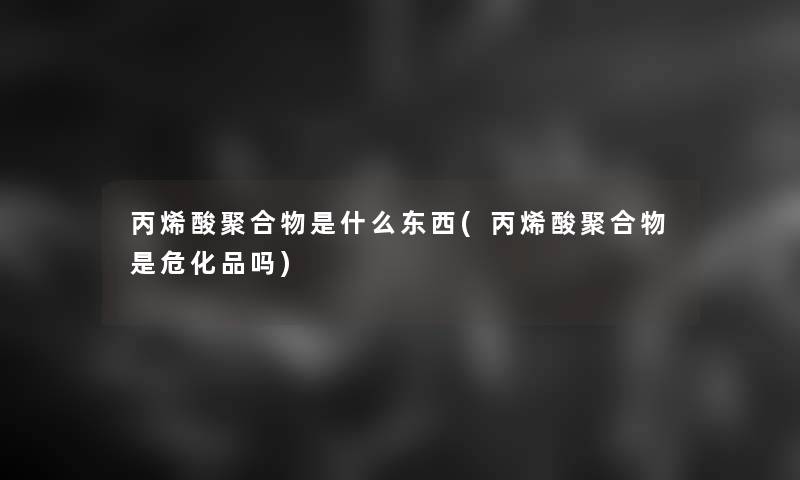丙烯酸聚合物是什么东西(丙烯酸聚合物是危化品吗)