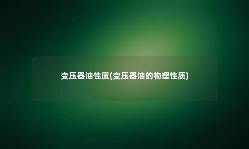 变压器油性质(变压器油的物理性质)