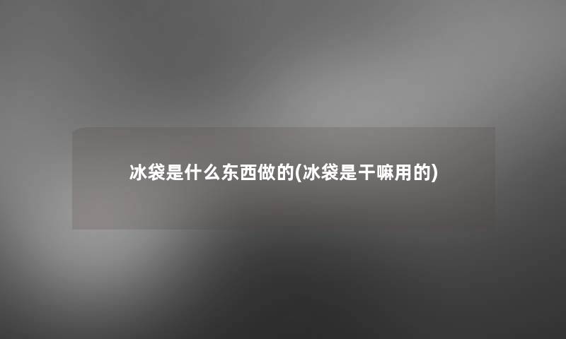 冰袋是什么东西做的(冰袋是干嘛用的)