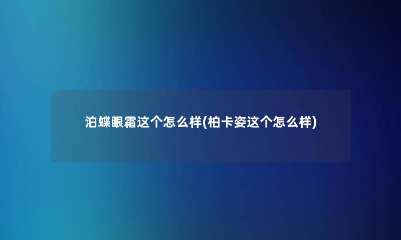 泊蝶眼霜这个怎么样(柏卡姿这个怎么样)