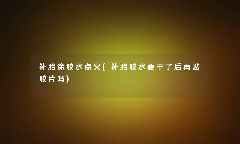 补胎涂胶水点火(补胎胶水要干了后再贴胶片吗)