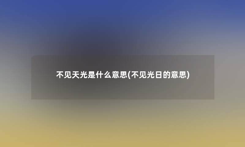 不见天光是什么意思(不见光日的意思)