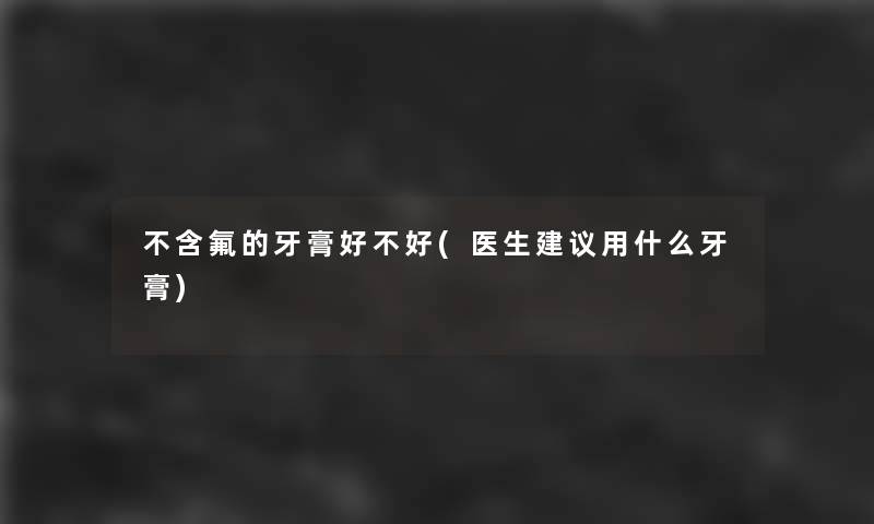 不含氟的牙膏好不好(医生建议用什么牙膏)