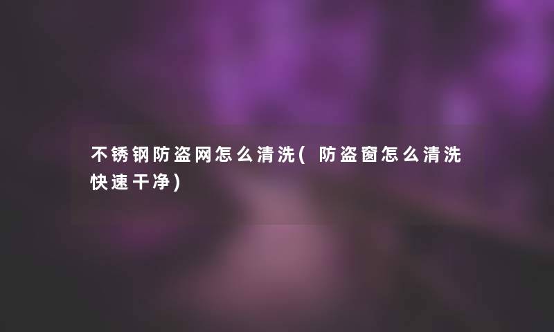 不锈钢防盗网怎么清洗(防盗窗怎么清洗快速干净)