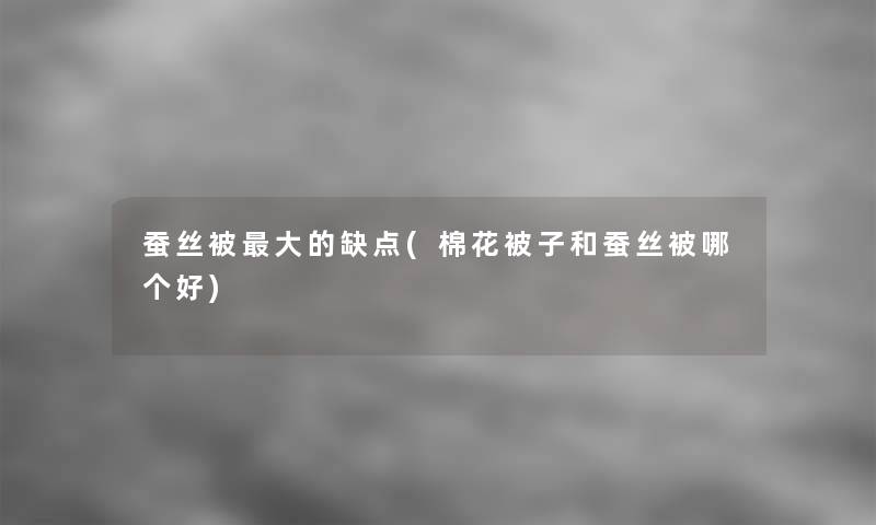 蚕丝被大的缺点(棉花被子和蚕丝被哪个好)