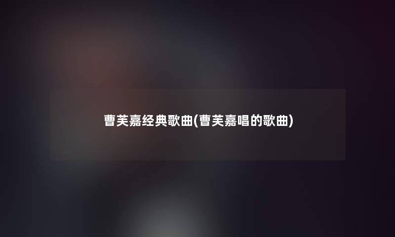曹芙嘉经典歌曲(曹芙嘉唱的歌曲)