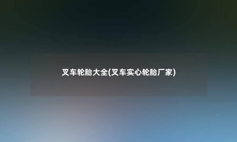 叉车轮胎大全(叉车实心轮胎厂家)