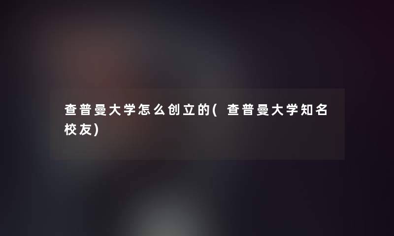 查普曼大学怎么创立的(查普曼大学知名校友)