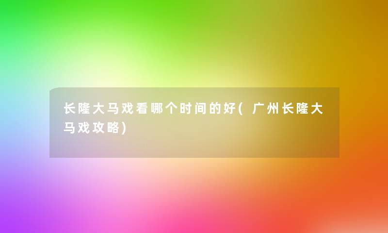 长隆大马戏看哪个时间的好(广州长隆大马戏攻略)