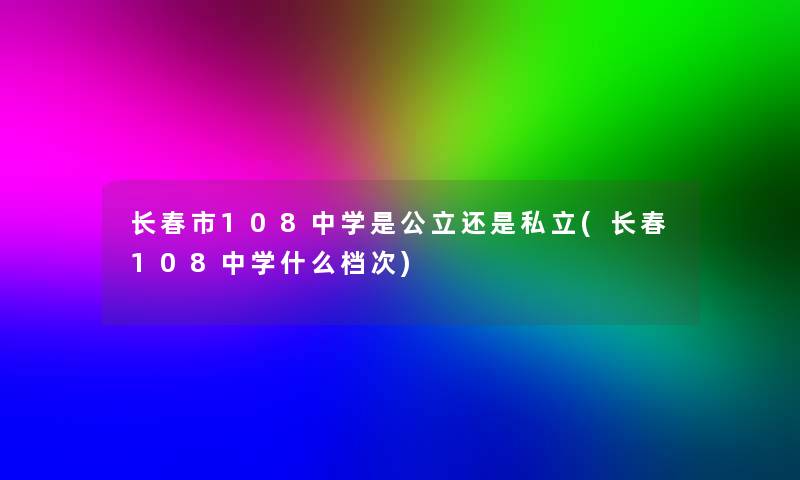 长春市108中学是公立还是私立(长春108中学什么档次)